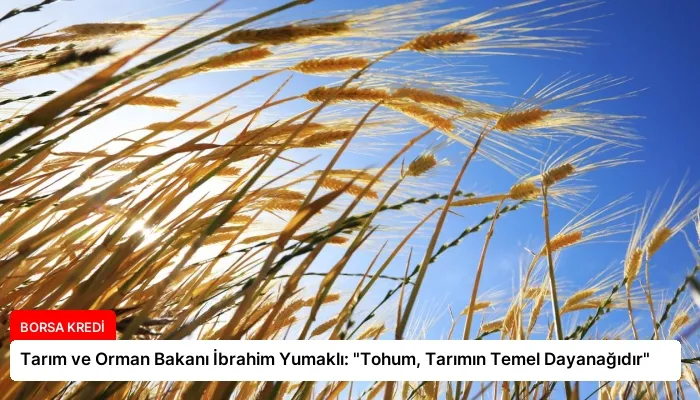 Tarım ve Orman Bakanı İbrahim Yumaklı: “Tohum, Tarımın Temel Dayanağıdır”