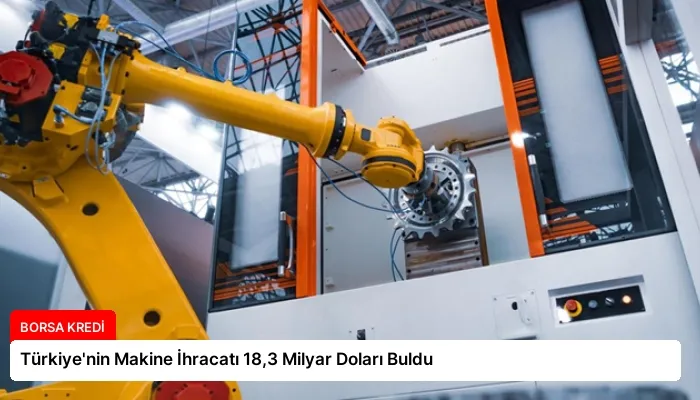 Türkiye’nin Makine İhracatı 18,3 Milyar Doları Buldu