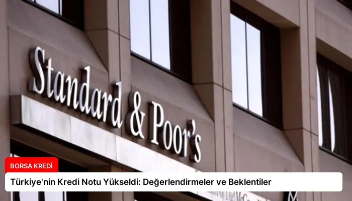 Türkiye’nin Kredi Notu Yükseldi: Değerlendirmeler ve Beklentiler