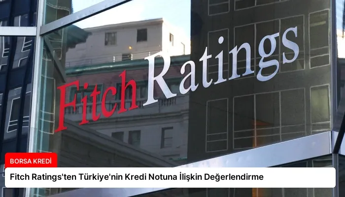 Fitch Ratings’ten Türkiye’nin Kredi Notuna İlişkin Değerlendirme