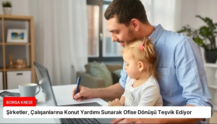 Şirketler, Çalışanlarına Konut Yardımı Sunarak Ofise Dönüşü Teşvik Ediyor