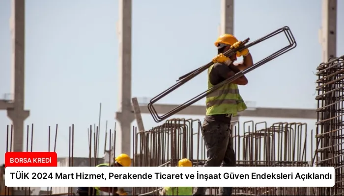 TÜİK 2024 Mart Hizmet, Perakende Ticaret ve İnşaat Güven Endeksleri Açıklandı