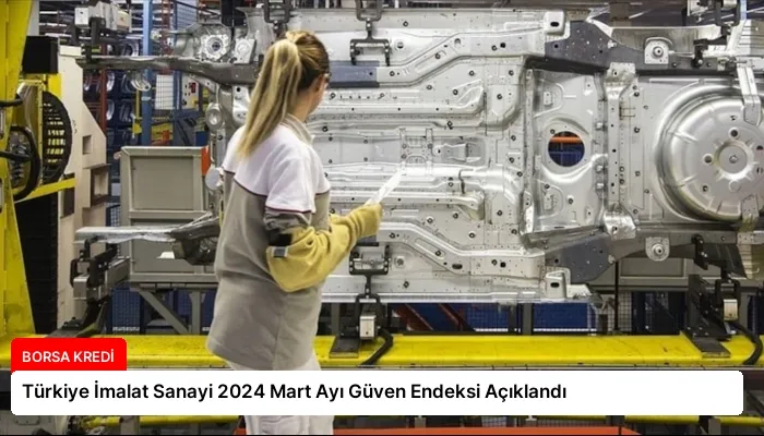 Türkiye İmalat Sanayi 2024 Mart Ayı Güven Endeksi Açıklandı