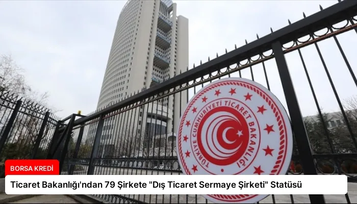 Ticaret Bakanlığı’ndan 79 Şirkete “Dış Ticaret Sermaye Şirketi” Statüsü