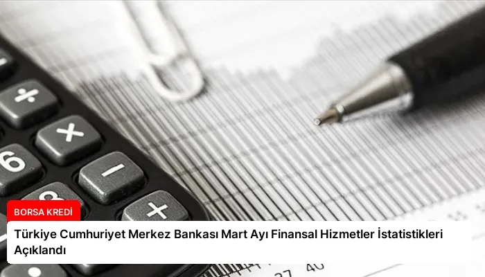 Türkiye Cumhuriyet Merkez Bankası Mart Ayı Finansal Hizmetler İstatistikleri Açıklandı