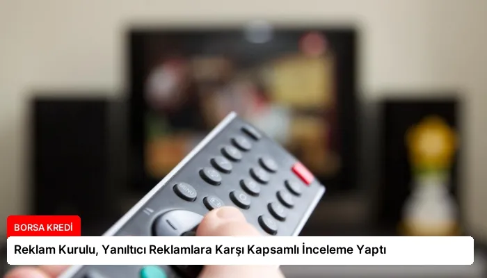 Reklam Kurulu, Yanıltıcı Reklamlara Karşı Kapsamlı İnceleme Yaptı
