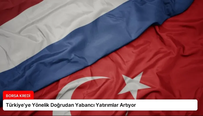 Türkiye’ye Yönelik Doğrudan Yabancı Yatırımlar Artıyor