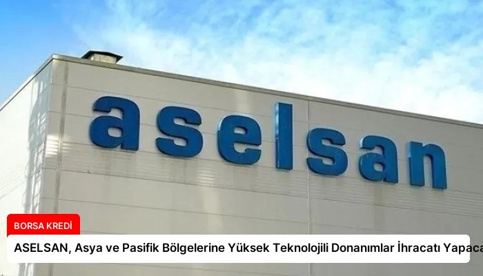 ASELSAN, Asya ve Pasifik Bölgelerine Yüksek Teknolojili Donanımlar İhracatı Yapacak