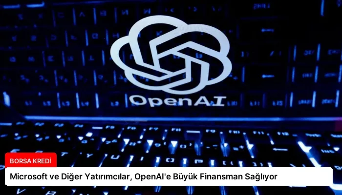 Microsoft ve Diğer Yatırımcılar, OpenAI’e Büyük Finansman Sağlıyor