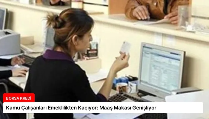 Kamu Çalışanları Emeklilikten Kaçıyor: Maaş Makası Genişliyor