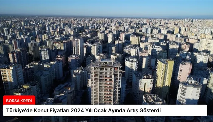 Türkiye’de Konut Fiyatları 2024 Yılı Ocak Ayında Artış Gösterdi