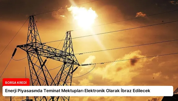 Enerji Piyasasında Teminat Mektupları Elektronik Olarak İbraz Edilecek