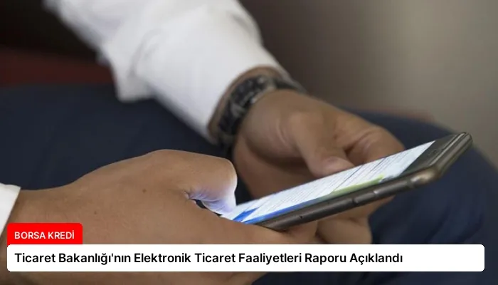 Ticaret Bakanlığı’nın Elektronik Ticaret Faaliyetleri Raporu Açıklandı