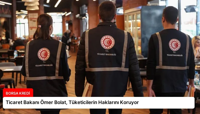 Ticaret Bakanı Ömer Bolat, Tüketicilerin Haklarını Koruyor