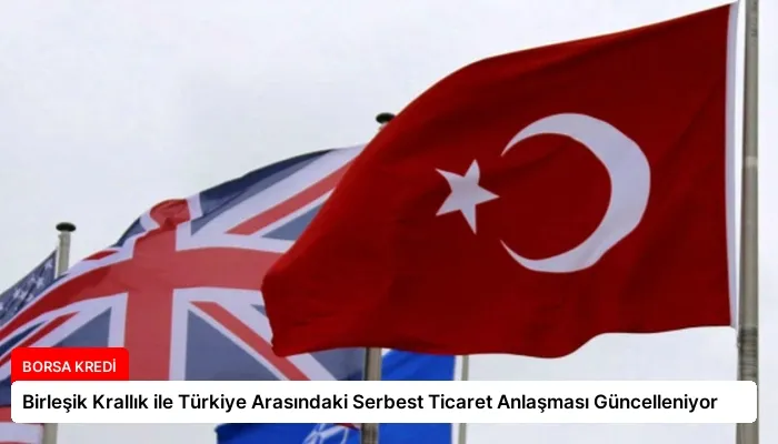 Birleşik Krallık ile Türkiye Arasındaki Serbest Ticaret Anlaşması Güncelleniyor