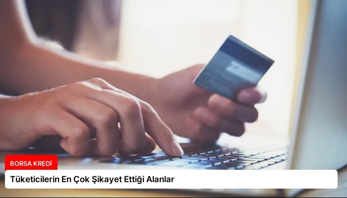 Tüketicilerin En Çok Şikayet Ettiği Alanlar