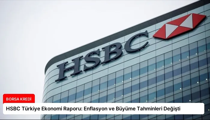 HSBC Türkiye Ekonomi Raporu: Enflasyon ve Büyüme Tahminleri Değişti
