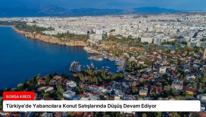 Türkiye’de Yabancılara Konut Satışlarında Düşüş Devam Ediyor