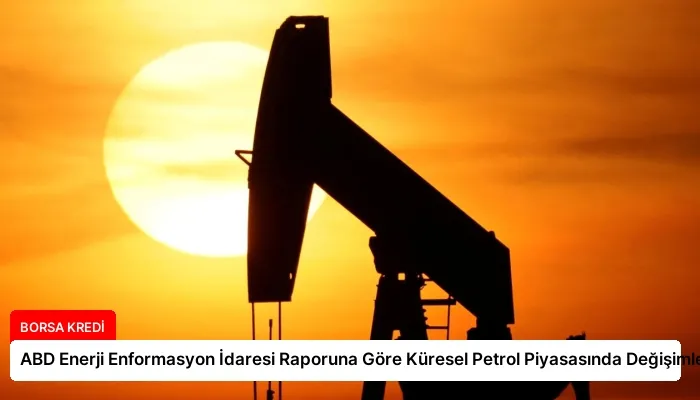 ABD Enerji Enformasyon İdaresi Raporuna Göre Küresel Petrol Piyasasında Değişimler