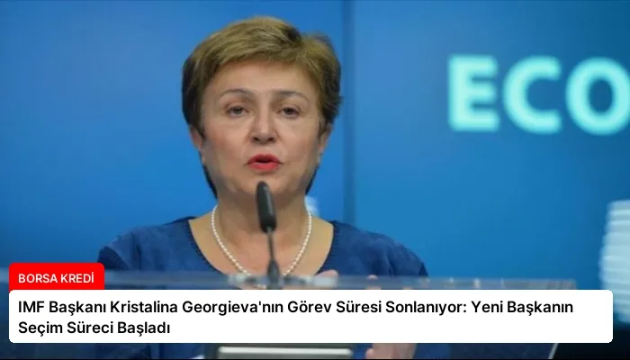 IMF Başkanı Kristalina Georgieva’nın Görev Süresi Sonlanıyor: Yeni Başkanın Seçim Süreci Başladı
