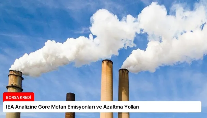 IEA Analizine Göre Metan Emisyonları ve Azaltma Yolları