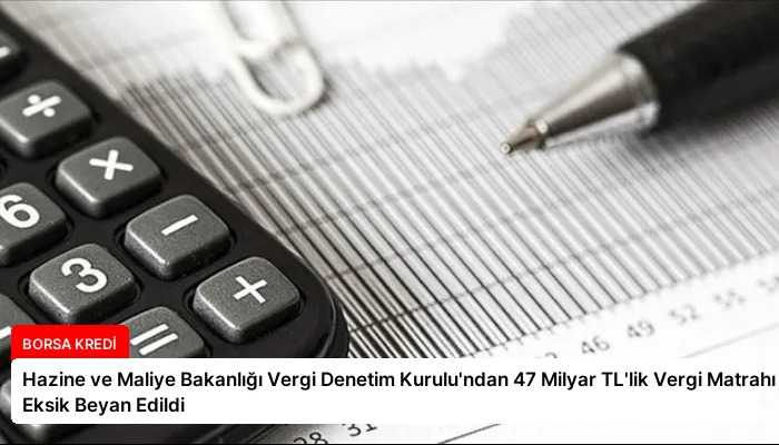 Hazine ve Maliye Bakanlığı Vergi Denetim Kurulu’ndan 47 Milyar TL’lik Vergi Matrahı Eksik Beyan Edildi
