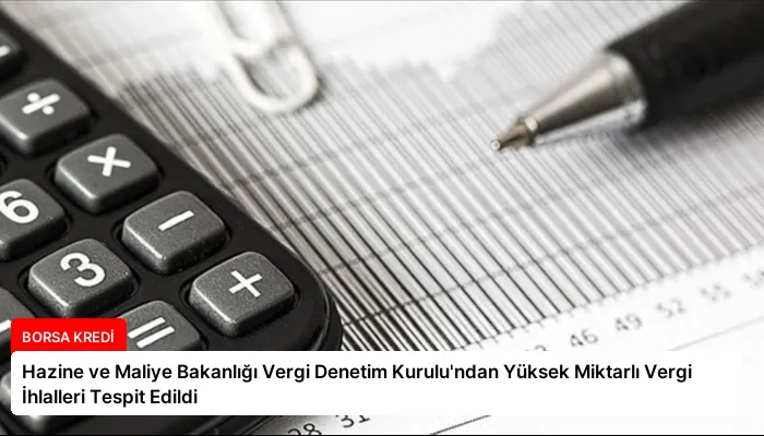 Hazine ve Maliye Bakanlığı Vergi Denetim Kurulu’ndan Yüksek Miktarlı Vergi İhlalleri Tespit Edildi