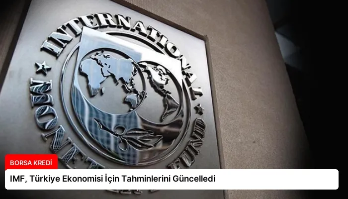IMF, Türkiye Ekonomisi İçin Tahminlerini Güncelledi