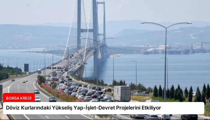 Döviz Kurlarındaki Yükseliş Yap-İşlet-Devret Projelerini Etkiliyor