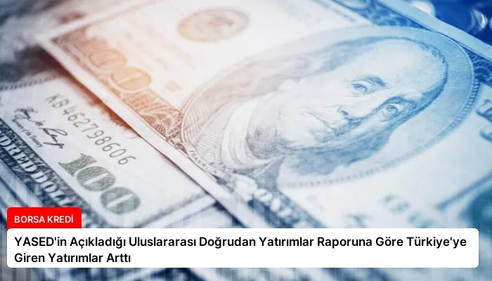 YASED’in Açıkladığı Uluslararası Doğrudan Yatırımlar Raporuna Göre Türkiye’ye Giren Yatırımlar Arttı
