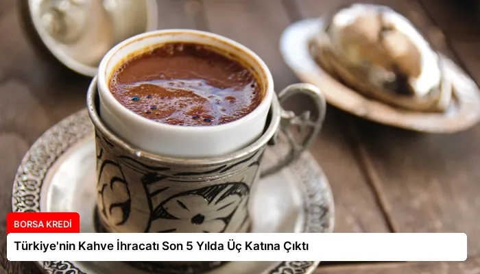 Türkiye’nin Kahve İhracatı Son 5 Yılda Üç Katına Çıktı