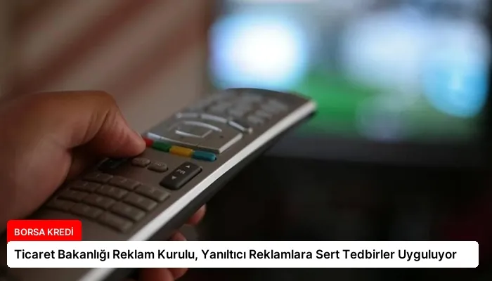 Ticaret Bakanlığı Reklam Kurulu, Yanıltıcı Reklamlara Sert Tedbirler Uyguluyor