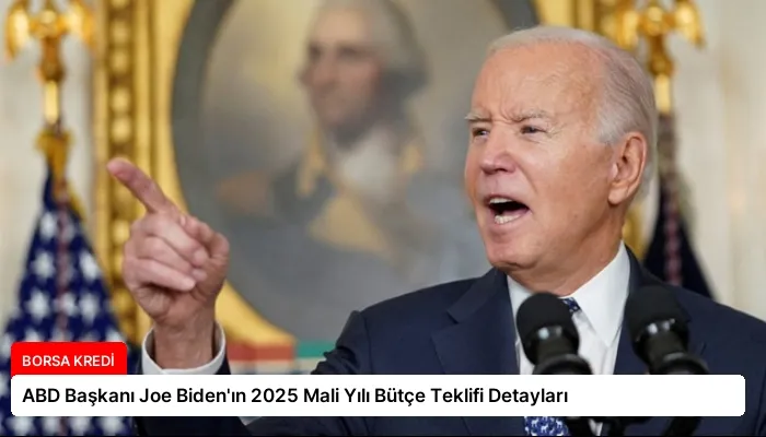 ABD Başkanı Joe Biden’ın 2025 Mali Yılı Bütçe Teklifi Detayları