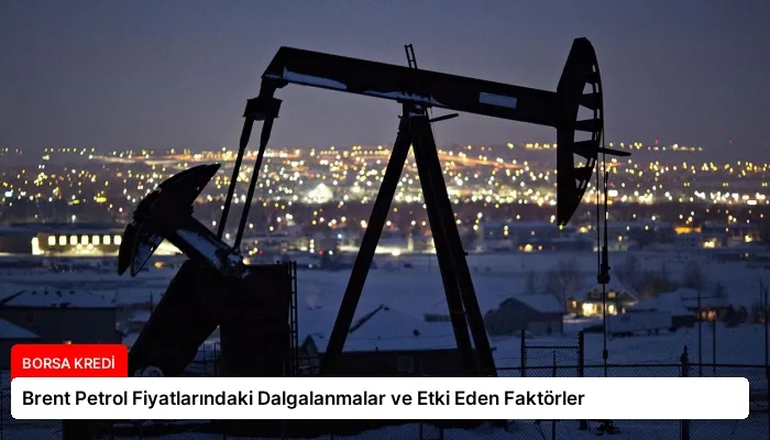 Brent Petrol Fiyatlarındaki Dalgalanmalar ve Etki Eden Faktörler