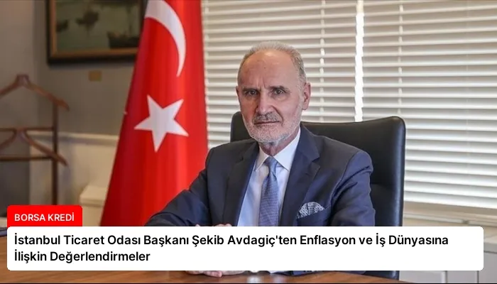 İstanbul Ticaret Odası Başkanı Şekib Avdagiç’ten Enflasyon ve İş Dünyasına İlişkin Değerlendirmeler
