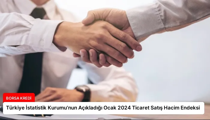 Türkiye İstatistik Kurumu’nun Açıkladığı Ocak 2024 Ticaret Satış Hacim Endeksi