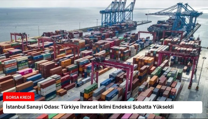 İstanbul Sanayi Odası: Türkiye İhracat İklimi Endeksi Şubatta Yükseldi