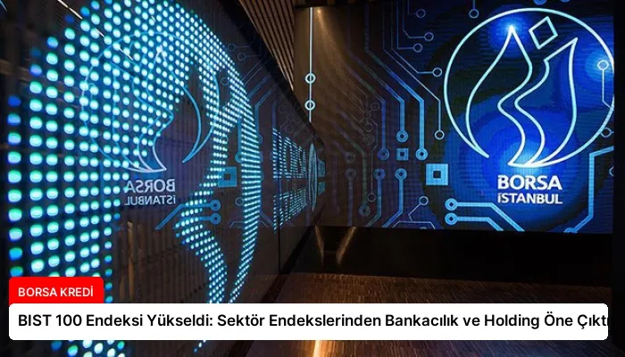 BIST 100 Endeksi Yükseldi: Sektör Endekslerinden Bankacılık ve Holding Öne Çıktı