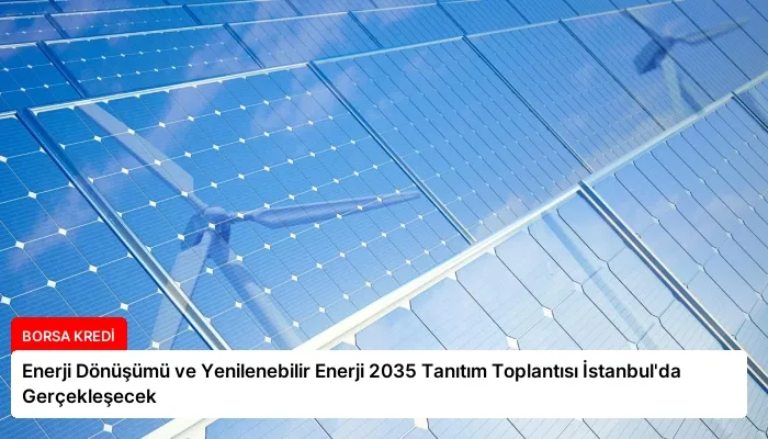 Enerji Dönüşümü ve Yenilenebilir Enerji 2035 Tanıtım Toplantısı İstanbul’da Gerçekleşecek