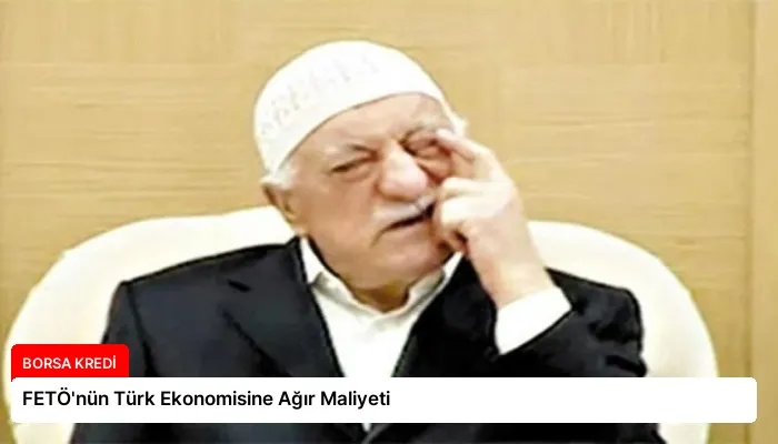 FETÖ’nün Türk Ekonomisine Ağır Maliyeti