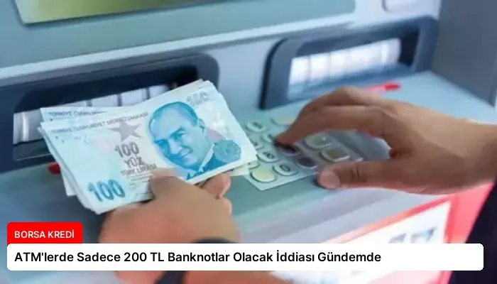 ATM’lerde Sadece 200 TL Banknotlar Olacak İddiası Gündemde