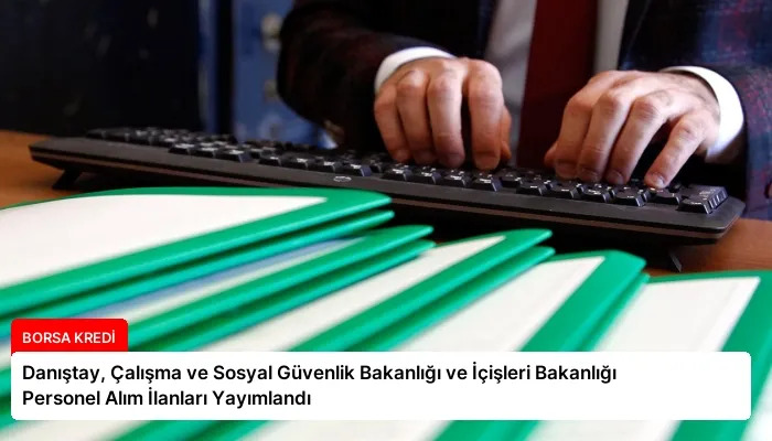 Danıştay, Çalışma ve Sosyal Güvenlik Bakanlığı ve İçişleri Bakanlığı Personel Alım İlanları Yayımlandı