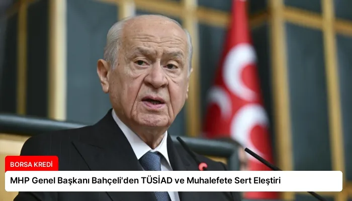MHP Genel Başkanı Bahçeli’den TÜSİAD ve Muhalefete Sert Eleştiri