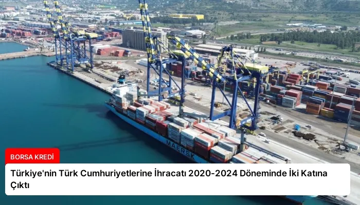Türkiye’nin Türk Cumhuriyetlerine İhracatı 2020-2024 Döneminde İki Katına Çıktı