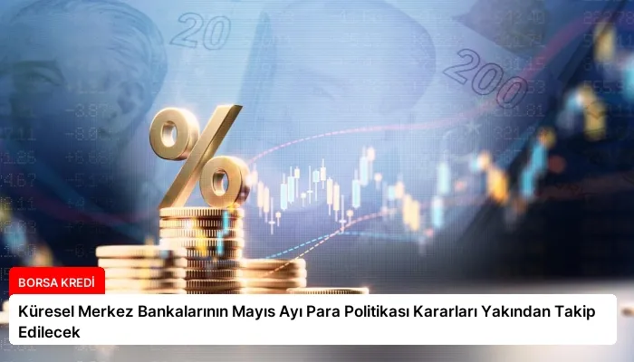 Küresel Merkez Bankalarının Mayıs Ayı Para Politikası Kararları Yakından Takip Edilecek