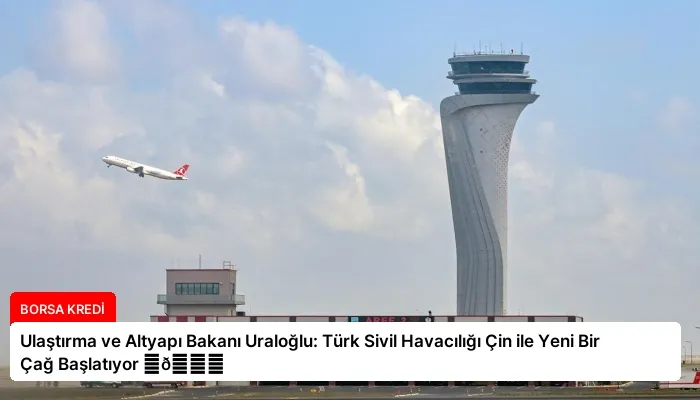 Ulaştırma ve Altyapı Bakanı Uraloğlu: Türk Sivil Havacılığı Çin ile Yeni Bir Çağ Başlatıyor ⏬👇
