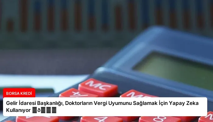 Gelir İdaresi Başkanlığı, Doktorların Vergi Uyumunu Sağlamak İçin Yapay Zeka Kullanıyor ⏬👇