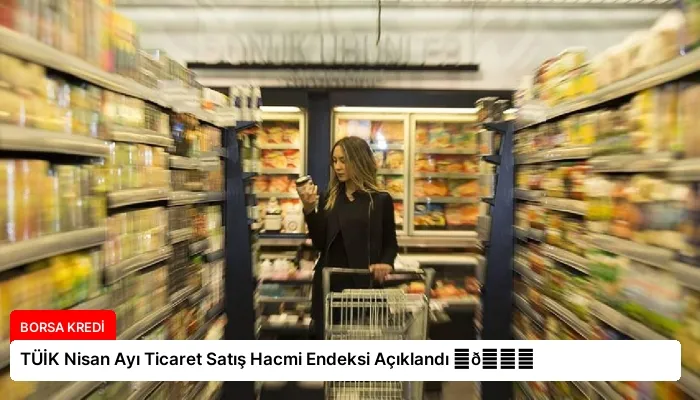 TÜİK Nisan Ayı Ticaret Satış Hacmi Endeksi Açıklandı ⏬👇