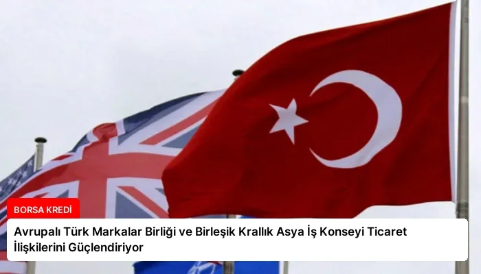 Avrupalı Türk Markalar Birliği ve Birleşik Krallık Asya İş Konseyi Ticaret İlişkilerini Güçlendiriyor