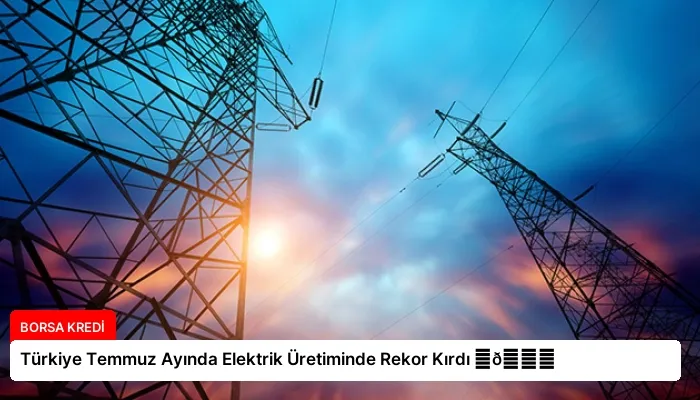 Türkiye Temmuz Ayında Elektrik Üretiminde Rekor Kırdı ⏬👇